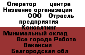 Оператор Call-центра › Название организации ­ LM Group, ООО › Отрасль предприятия ­ Консалтинг › Минимальный оклад ­ 27 000 - Все города Работа » Вакансии   . Белгородская обл.